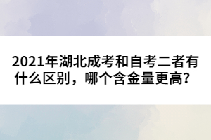 2021年湖北成考和自考二者有什么區(qū)別，哪個含金量更高？
