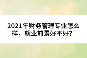 2021年財務(wù)管理專業(yè)怎么樣，就業(yè)前景好不好？