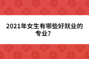 2021年女生有哪些好就業(yè)的專業(yè)?