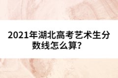 2021年湖北高考藝術(shù)生分?jǐn)?shù)線怎么算？