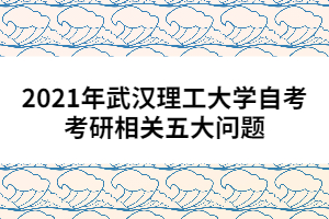 2021年武漢理工大學(xué)自考考研相關(guān)五大問(wèn)題