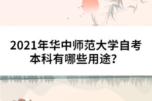 2021年華中師范大學(xué)自考本科有哪些用途？