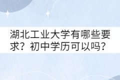湖北工業(yè)大學(xué)成考有哪些要求？初中學(xué)歷可以嗎？