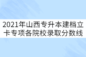 2021年山西專升本錄取建檔立卡專項(xiàng)批各院校分?jǐn)?shù)線