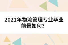 2021年物流管理專業(yè)畢業(yè)前景如何？