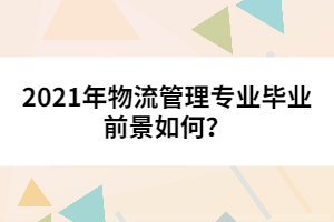 2021年物流管理專(zhuān)業(yè)畢業(yè)前景如何?