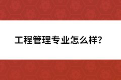 工程管理專業(yè)怎么樣？