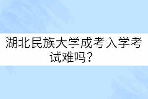 湖北民族大學(xué)成考入學(xué)考試難嗎？