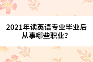 2021年讀英語(yǔ)專業(yè)畢業(yè)后從事哪些職業(yè)?