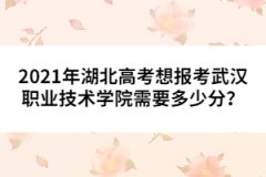 2021年湖北高考想報考武漢職業(yè)技術(shù)學(xué)院需要多少分？