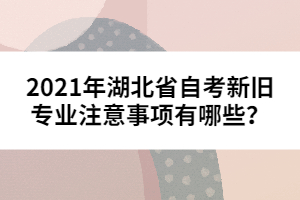 2021年湖北省自考新舊專業(yè)注意事項有哪些?