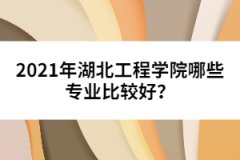 2021年湖北工程學(xué)院哪些專業(yè)比較好？
