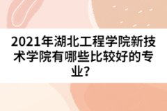 2021年湖北工程學(xué)院新技術(shù)學(xué)院有哪些比較好的專業(yè)？