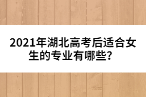 2021年湖北高考后適合女生的專業(yè)有哪些?