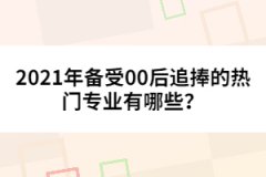 2021年備受00后追捧的熱門專業(yè)有哪些？