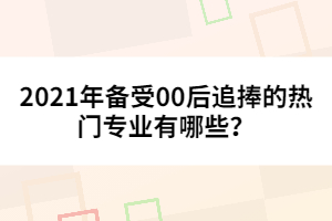 2021年備受00后追捧的熱門(mén)專業(yè)有哪些？