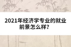 2021年經(jīng)濟學(xué)專業(yè)的就業(yè)前景怎么樣？