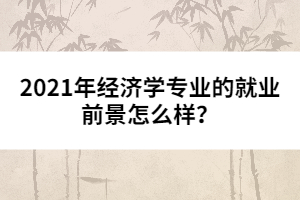 2021年經(jīng)濟學專業(yè)的就業(yè)前景怎么樣?