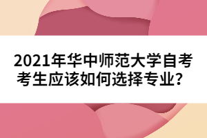 2021年華中師范大學(xué)自考考生應(yīng)該如何選擇專業(yè)?