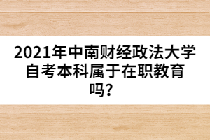 2021年中南財經(jīng)政法大學(xué)自考本科屬于在職教育嗎？