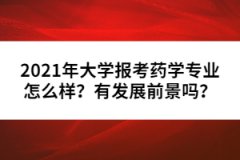 2021年大學(xué)報(bào)考藥學(xué)專業(yè)怎么樣？有發(fā)展前景嗎？