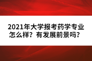 2021年大學(xué)報(bào)考藥學(xué)專業(yè)怎么樣？有發(fā)展前景嗎？
