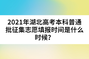 2021年湖北高考本科普通批征集志愿填報時間是什么時候？