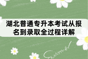 湖北普通專升本考試從報(bào)名到錄取全過(guò)程詳解