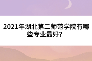 2021年湖北第二師范學(xué)院有哪些專(zhuān)業(yè)最好？