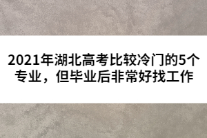 2021年湖北高考比較冷門的5個專業(yè)，但畢業(yè)后非常好找工作