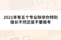 2021年有五個(gè)專業(yè)除非你特別擅長(zhǎng)不然還是不要報(bào)考