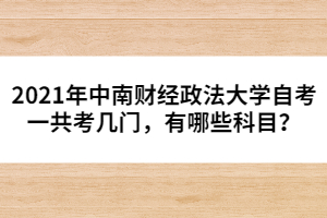 2021年中南財(cái)經(jīng)政法大學(xué)自考一共考幾門，有哪些科目？