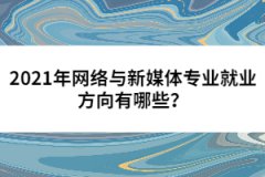 2021年網(wǎng)絡(luò)與新媒體專業(yè)就業(yè)方向有哪些？