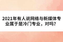 2021年有人說網絡與新媒體專業(yè)屬于是冷門專業(yè)，對嗎？