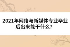 2021年網絡與新媒體專業(yè)畢業(yè)后出來能干什么？