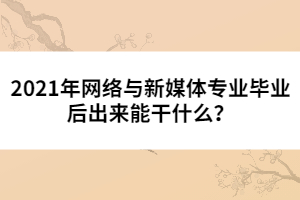 2021年網(wǎng)絡(luò)與新媒體專業(yè)畢業(yè)后出來能干什么?