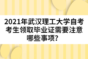 2021年武漢理工大學(xué)自考考生領(lǐng)取畢業(yè)證需要注意哪些事項(xiàng)？