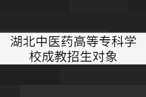 湖北中醫(yī)藥高等專(zhuān)科學(xué)校成教招生對(duì)象