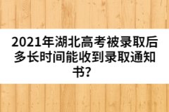 2021年湖北高考被錄取后多長時間能收到錄取通知書？