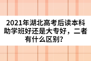 2021年湖北高考后讀本科助學(xué)班好還是大專好，二者有什么區(qū)別？