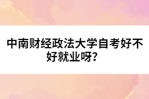 中南財經(jīng)政法大學(xué)自考好不好就業(yè)呀?
