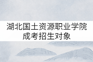 湖北國(guó)土資源職業(yè)學(xué)院成考招生對(duì)象