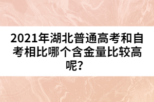 2021年湖北普通高考和自考相比哪個(gè)含金量比較高呢?