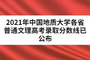2021年中國地質(zhì)大學各省普通文理高考錄取分數(shù)線已公布
