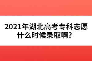 2021年湖北高考?？浦驹甘裁磿r(shí)候錄取啊？