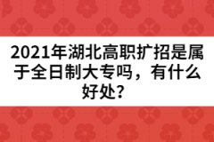 2021年湖北高職擴(kuò)招是屬于全日制大專嗎，有什么好處？