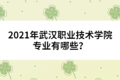 2021年武漢職業(yè)技術學院專業(yè)有哪些？