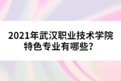 2021年武漢職業(yè)技術學院特色專業(yè)有哪些？