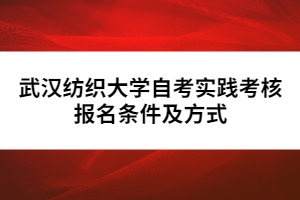武漢紡織大學(xué)自考實(shí)踐考核報(bào)名條件及方式