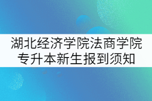 2021年湖北經(jīng)濟(jì)學(xué)院法商學(xué)院專升本新生報到須知